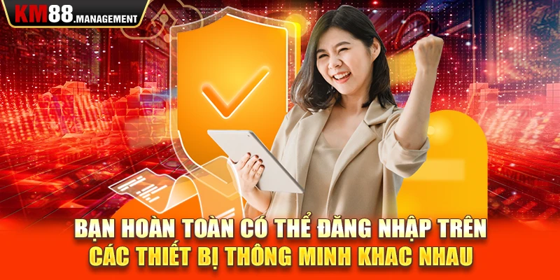 Bạn hoàn toàn có thể đăng nhập trên các thiết bị thông minh khac nhau