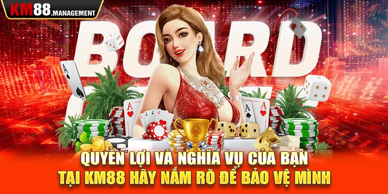 Quyền lợi và nghĩa vụ của bạn  tại Km88 hãy nắm rõ để bảo vệ mình